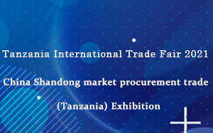 2021 Tanzania International Trade Fair -  Market Procurement Trade of Shandong China (Tanzania) Exhi
